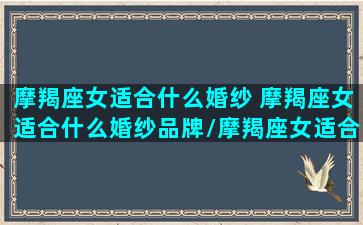 摩羯座女适合什么婚纱 摩羯座女适合什么婚纱品牌/摩羯座女适合什么婚纱 摩羯座女适合什么婚纱品牌-我的网站